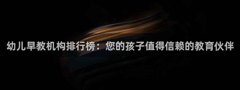 恒行娱乐掌74ooo5呀蚕:幼儿早教机构排行榜:您的孩子值得信赖的教育伙伴
