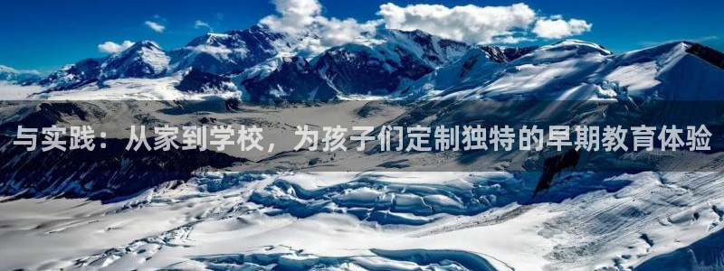 恒行娱乐蒋74OOO5：与实践：从家到学校，为孩子们定制独特的早期教育体验