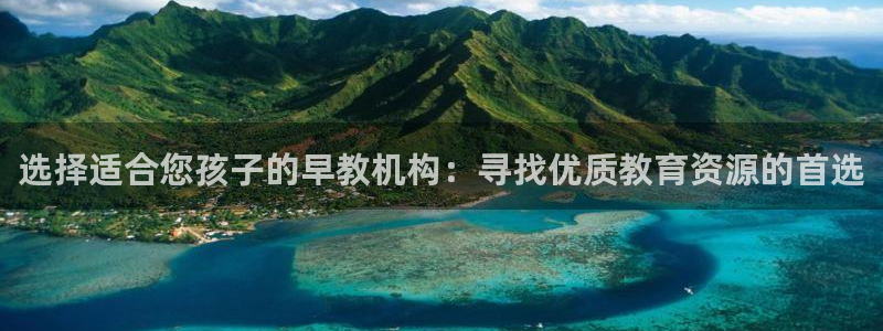 恒行娱乐老板推荐5ll533主管：选择适合您孩子的早教机构：寻找优质教育资源的首