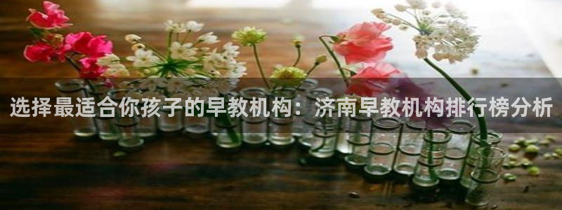 恒行2朱74OOO5：选择最适合你孩子的早教机构：济南早教机构排行榜分析
