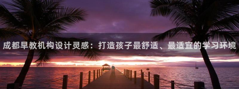 恒行2朱74OOO5：成都早教机构设计灵感：打造孩子最舒适、最适宜的学习环境