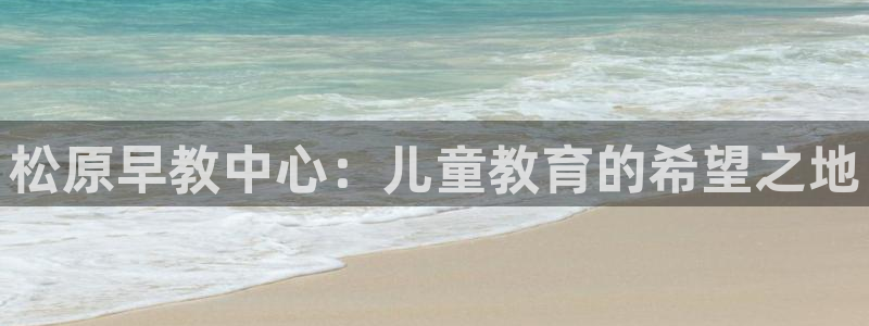 恒行代理总代主导 6ll5l：松原早教中心：儿童教育的希望之地