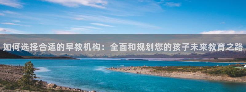 恒行2朱74OOO5：如何选择合适的早教机构：全面和规划您的孩子未来教育之路