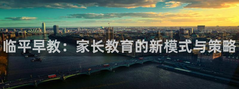 恒行娱乐鸟74ooo5判官：临平早教：家长教育的新模式与策略