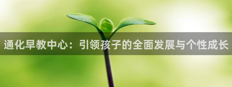 恒行主管总代6ll5l周至：通化早教中心：引领孩子的全面发展与个性成长