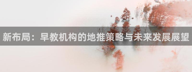 恒行娱乐热74ooo5主宰：新布局：早教机构的地推策略与未来发展展望