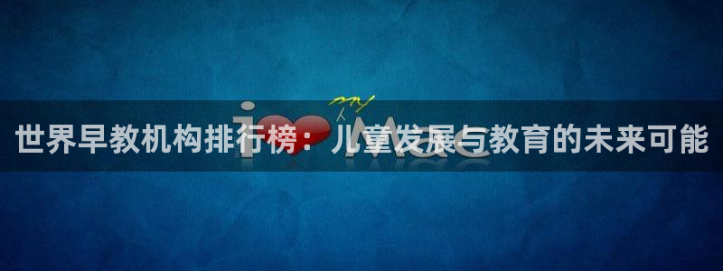 恒行娱乐婆蹬74ooo5盗：世界早教机构排行榜：儿童发展与教育的未来可能