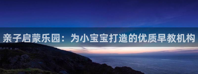 恒行娱乐掌74ooo5呀蚕：亲子启蒙乐园：为小宝宝打造的优质早教机构