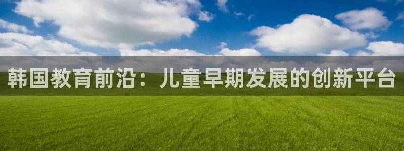 恒行2郑74OOO5：韩国教育前沿：儿童早期发展的创新平台