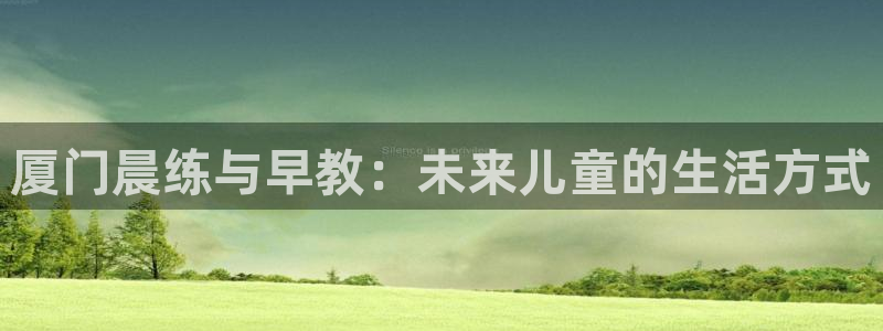 恒行登录老大6ll5l典型：厦门晨练与早教：未来儿童的生活方式