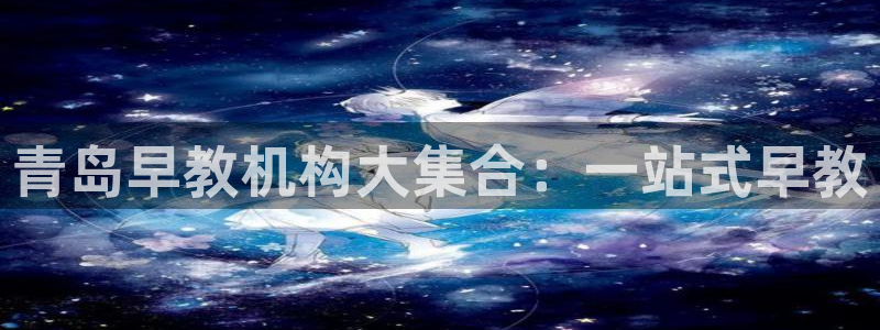 恒行娱乐冯74OOO5：青岛早教机构大集合：一站式早教