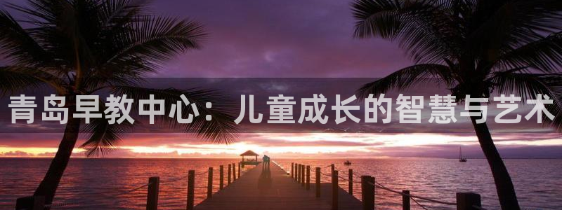 恒行彩票亏5千：青岛早教中心：儿童成长的智慧与艺术