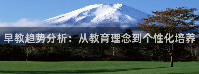 恒行代理总代主导 6ll5l：早教趋势分析：从教育理念到个性化培养