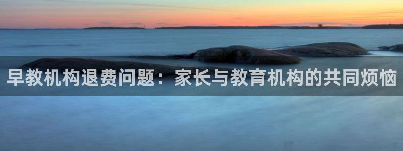 恒行2许74OOO5：早教机构退费问题：家长与教育机构的共同烦恼