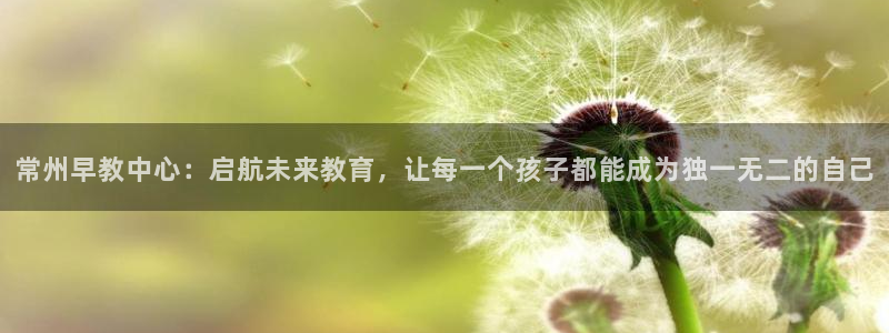 恒行登录就搜6ll5l:常州早教中心:启航未来教育,让每一个孩子都能成为独一无二