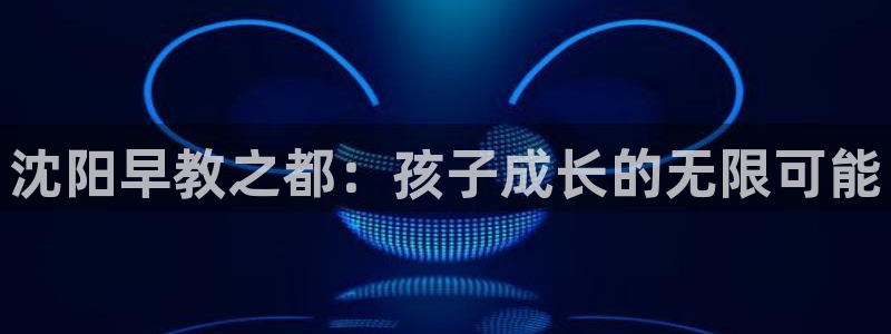 恒行5：沈阳早教之都：孩子成长的无限可能