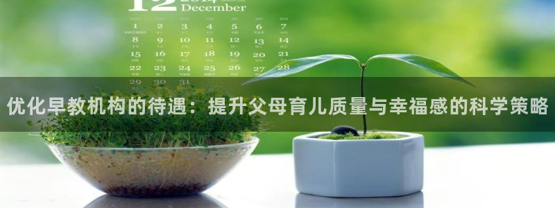 恒行娱乐河沂74ooo5程：优化早教机构的待遇：提升父母育儿质量与幸福感的科学策