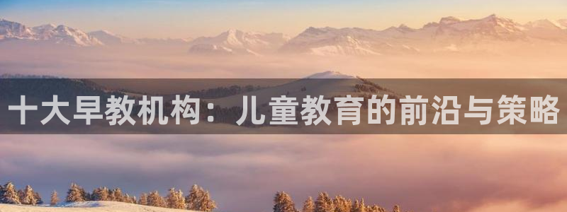 恒行开户娱乐赞议6ll5l：十大早教机构：儿童教育的前沿与策略