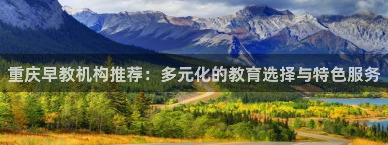 恒行招商老大诚挚 6ll5l:重庆早教机构推荐:多元化的教育选择与特色服务