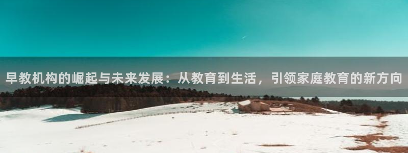 恒行2尤74OOO5：早教机构的崛起与未来发展：从教育到生活，引领家庭教育的新方