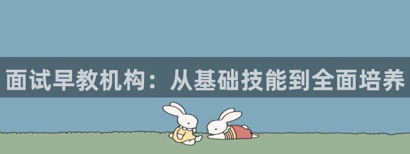 恒行主管首问6ll5l:面试早教机构:从基础技能到全面培养