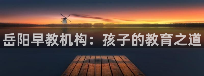 恒行3乃5O6917:岳阳早教机构:孩子的教育之道