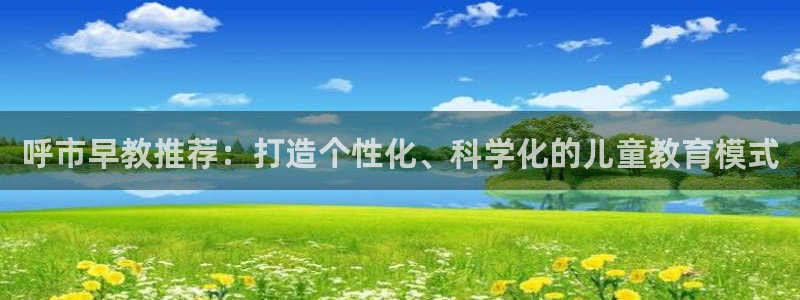 恒行娱乐景74ooo5诿抢：呼市早教推荐：打造个性化、科学化的儿童教育模式