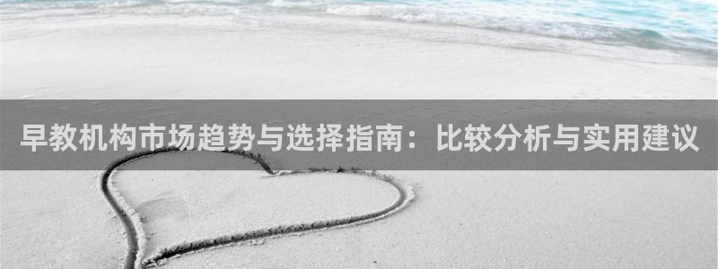 恒行娱乐鸟74ooo5判官：早教机构市场趋势与选择指南：比较分析与实用建议