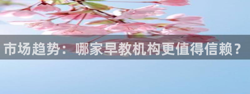 恒行登录老大6ll5l典型:市场趋势:哪家早教机构更值得信赖?