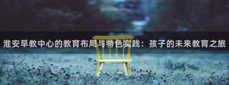 恒行娱乐陈74OOO5:淮安早教中心的教育布局与特色实践:孩子的未来教育之旅