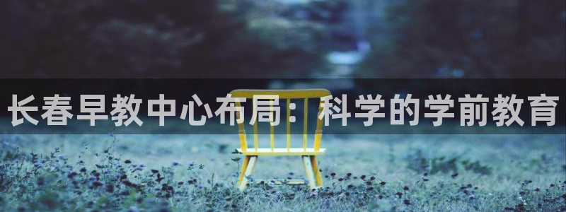 恒行娱乐5ll533主管正直:长春早教中心布局:科学的学前教育