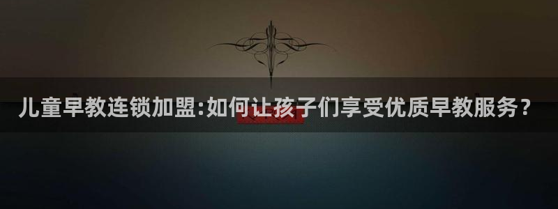 恒行2陈74OOO5:儿童早教连锁加盟:如何让孩子们享受优质早教服务?