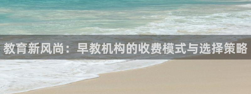 恒行娱乐登录5ll533主管一流:教育新风尚:早教机构的收费模式与选择策略