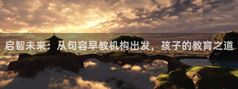 恒行娱乐景74ooo5诿抢:启智未来:从句容早教机构出发,孩子的教育之道