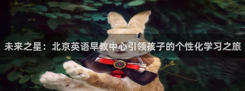 恒行3乃5O6917:未来之星:北京英语早教中心引领孩子的个性化学习之旅