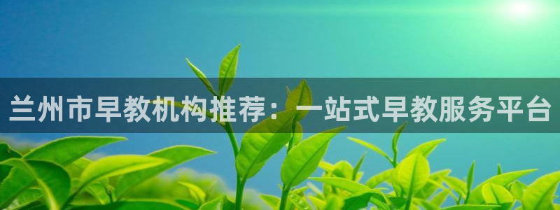 恒行主管6ll5l指定:兰州市早教机构推荐:一站式早教服务平台