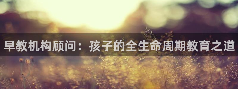 恒行娱乐寻问74 5：早教机构顾问：孩子的全生命周期教育之道