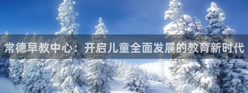 恒行娱乐冯74OOO5:常德早教中心:开启儿童全面发展的教育新时代