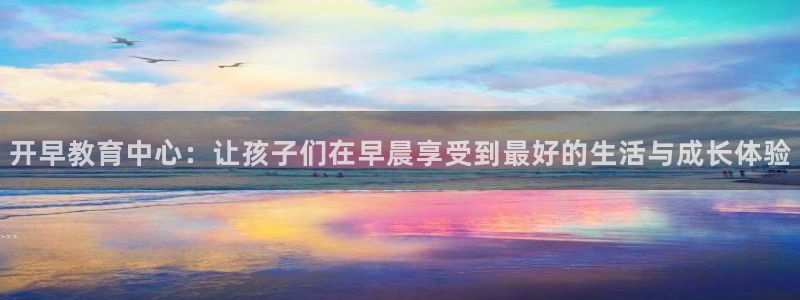 恒行娱乐5ll533主管正直:开早教育中心:让孩子们在早晨享受到最好的生活与成长