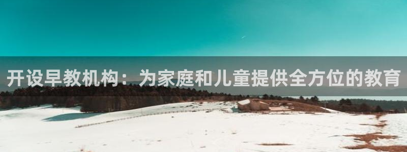 恒行娱乐见5ll533主管:开设早教机构:为家庭和儿童提供全方位的教育