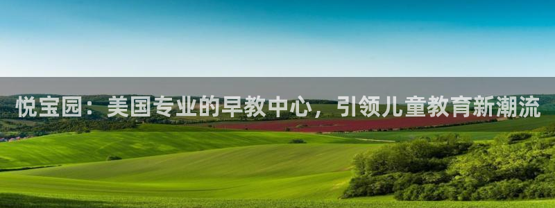 恒行主管首问6ll5l:悦宝园:美国专业的早教中心,引领儿童教育新潮流