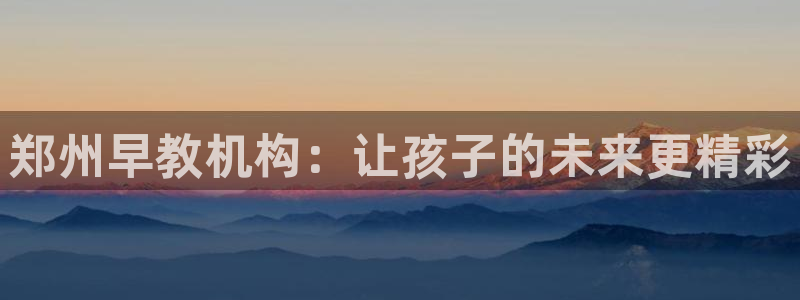 恒行登录老大6ll5l典型:郑州早教机构:让孩子的未来更精彩