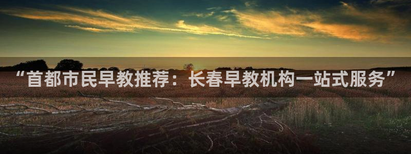 恒行娱乐度74ooo5聘霖:“首都市民早教推荐:长春早教机构一站式服务”