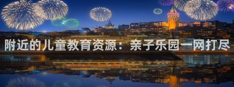 恒行彩票亏5千：附近的儿童教育资源：亲子乐园一网打尽