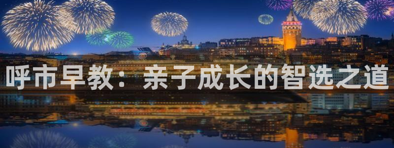 恒行娱乐鸟74ooo5判官：呼市早教：亲子成长的智选之道