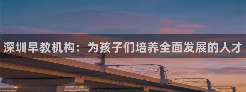 恒行2冯74OOO5：深圳早教机构：为孩子们培养全面发展的人才