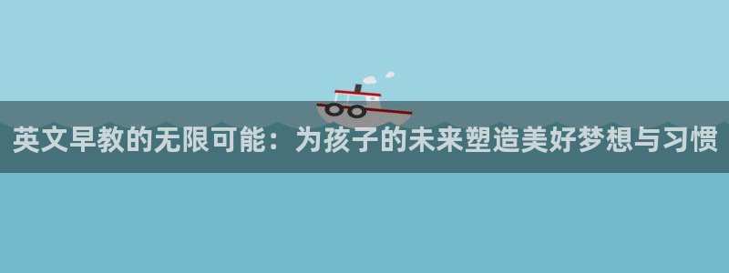 恒行开户全2O5o5O：英文早教的无限可能：为孩子的未来塑造美好梦想与习惯