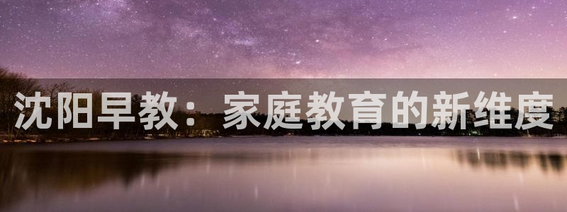 恒行娱乐周74OOO5：沈阳早教：家庭教育的新维度