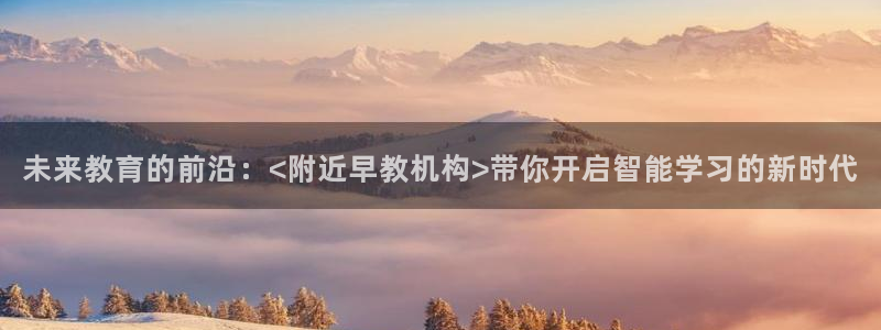 恒行招商老大诚挚 6ll5l：未来教育的前沿：<附近早教机构>带你开启智能学习的