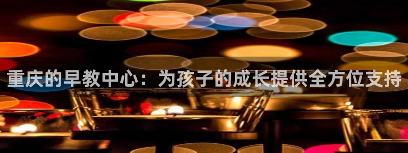 恒行娱乐5ll533主管耐心：重庆的早教中心：为孩子的成长提供全方位支持